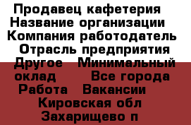 Продавец кафетерия › Название организации ­ Компания-работодатель › Отрасль предприятия ­ Другое › Минимальный оклад ­ 1 - Все города Работа » Вакансии   . Кировская обл.,Захарищево п.